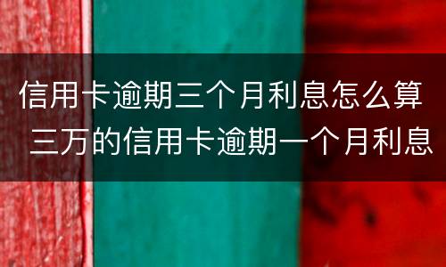 信用卡逾期三个月利息怎么算 三万的信用卡逾期一个月利息是多少