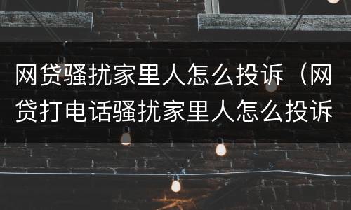 网贷骚扰家里人怎么投诉（网贷打电话骚扰家里人怎么投诉）