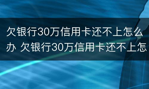 欠银行30万信用卡还不上怎么办 欠银行30万信用卡还不上怎么办呀