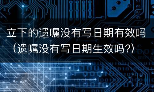 立下的遗嘱没有写日期有效吗（遗嘱没有写日期生效吗?）