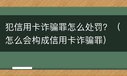犯信用卡诈骗罪怎么处罚？（怎么会构成信用卡诈骗罪）