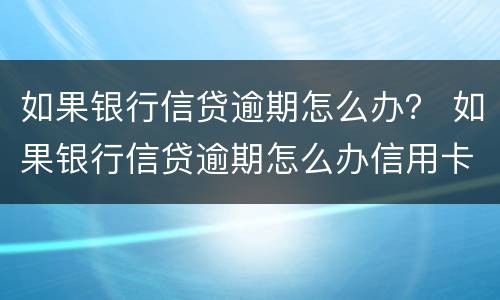 如果银行信贷逾期怎么办？ 如果银行信贷逾期怎么办信用卡