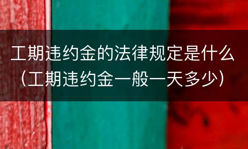 工期违约金的法律规定是什么（工期违约金一般一天多少）