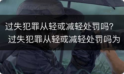 过失犯罪从轻或减轻处罚吗？ 过失犯罪从轻或减轻处罚吗为什么