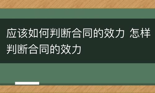 应该如何判断合同的效力 怎样判断合同的效力