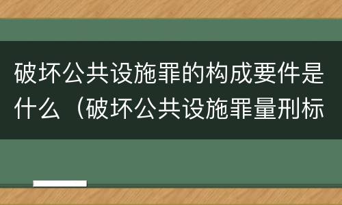 破坏公共设施罪的构成要件是什么（破坏公共设施罪量刑标准）