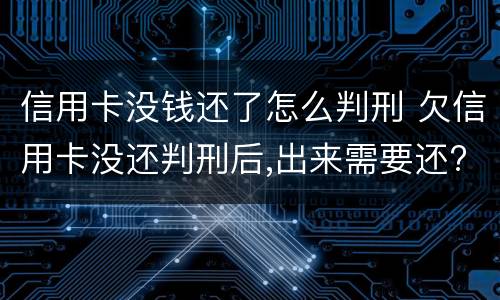 信用卡没钱还了怎么判刑 欠信用卡没还判刑后,出来需要还?