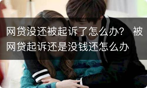 网贷没还被起诉了怎么办？ 被网贷起诉还是没钱还怎么办