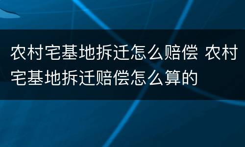 农村宅基地拆迁怎么赔偿 农村宅基地拆迁赔偿怎么算的