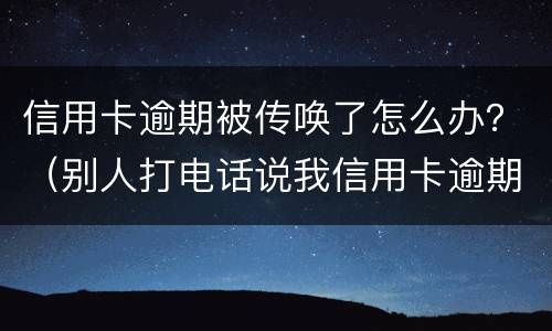 信用卡逾期被传唤了怎么办？（别人打电话说我信用卡逾期被起诉了怎么办）