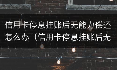 信用卡停息挂账后无能力偿还怎么办（信用卡停息挂账后无能力偿还怎么办理）