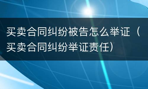 买卖合同纠纷被告怎么举证（买卖合同纠纷举证责任）