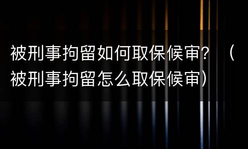 被刑事拘留如何取保候审？（被刑事拘留怎么取保候审）