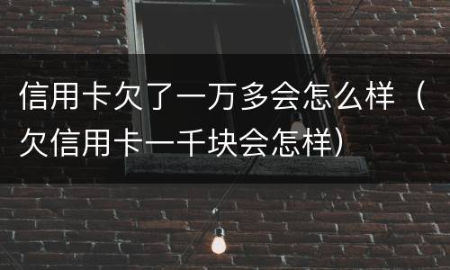 信用卡欠了一万多会怎么样（欠信用卡一千块会怎样）