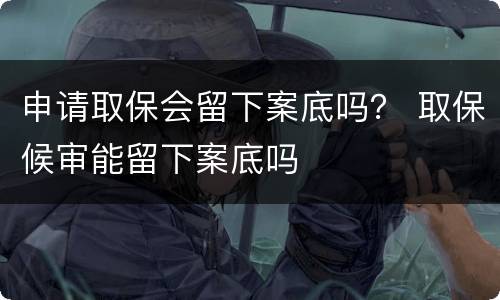 申请取保会留下案底吗？ 取保候审能留下案底吗