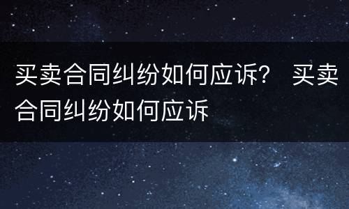 买卖合同纠纷如何应诉？ 买卖合同纠纷如何应诉