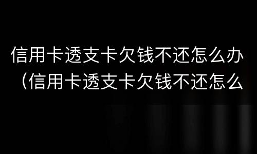 信用卡透支卡欠钱不还怎么办（信用卡透支卡欠钱不还怎么办理）