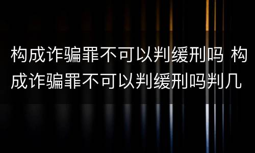 构成诈骗罪不可以判缓刑吗 构成诈骗罪不可以判缓刑吗判几年