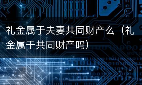 礼金属于夫妻共同财产么（礼金属于共同财产吗）