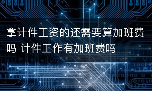 拿计件工资的还需要算加班费吗 计件工作有加班费吗