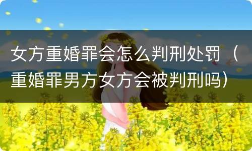 女方重婚罪会怎么判刑处罚（重婚罪男方女方会被判刑吗）