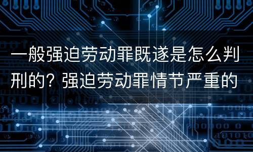 一般强迫劳动罪既遂是怎么判刑的? 强迫劳动罪情节严重的具体规定