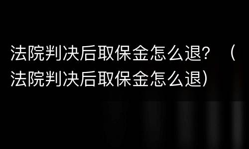 法院判决后取保金怎么退？（法院判决后取保金怎么退）