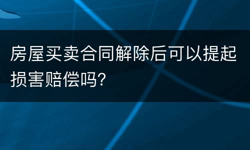 房屋买卖合同解除后可以提起损害赔偿吗？