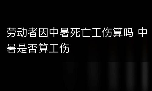 劳动者因中暑死亡工伤算吗 中暑是否算工伤