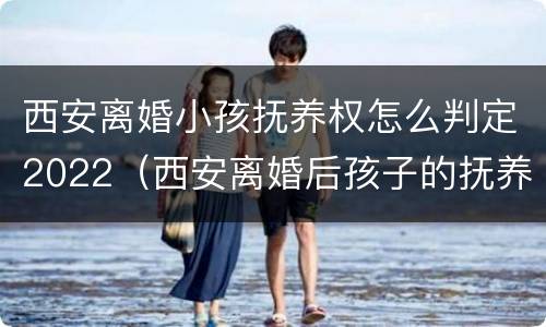 西安离婚小孩抚养权怎么判定2022（西安离婚后孩子的抚养费怎么算）