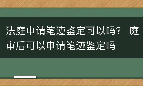 法庭申请笔迹鉴定可以吗？ 庭审后可以申请笔迹鉴定吗