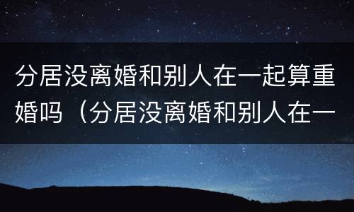 分居没离婚和别人在一起算重婚吗（分居没离婚和别人在一起算重婚吗）