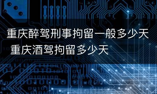 重庆醉驾刑事拘留一般多少天 重庆酒驾拘留多少天