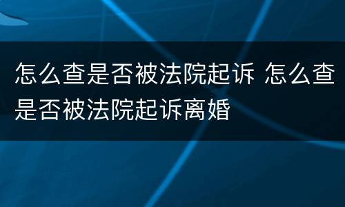 怎么查是否被法院起诉 怎么查是否被法院起诉离婚