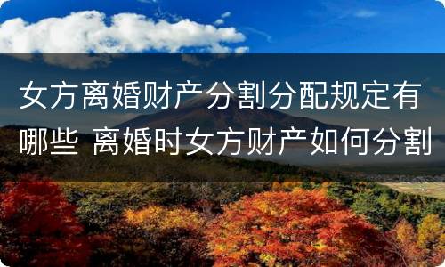 女方离婚财产分割分配规定有哪些 离婚时女方财产如何分割