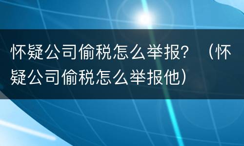 怀疑公司偷税怎么举报？（怀疑公司偷税怎么举报他）