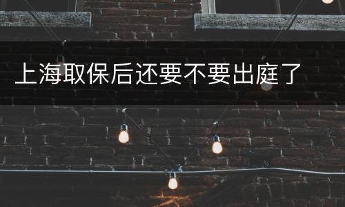 上海取保后还要不要出庭了