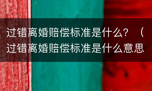 过错离婚赔偿标准是什么？（过错离婚赔偿标准是什么意思）