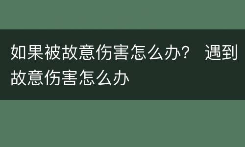 如果被故意伤害怎么办？ 遇到故意伤害怎么办
