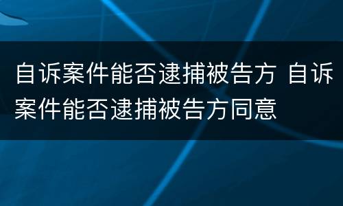 自诉案件能否逮捕被告方 自诉案件能否逮捕被告方同意