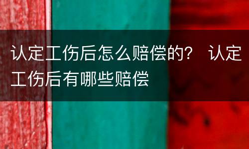 认定工伤后怎么赔偿的？ 认定工伤后有哪些赔偿