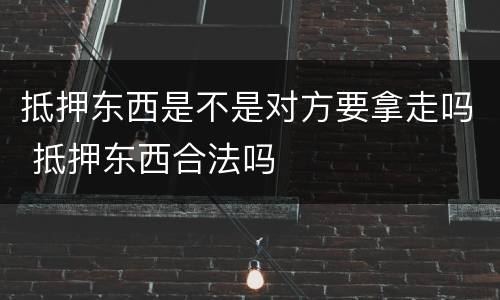 抵押东西是不是对方要拿走吗 抵押东西合法吗