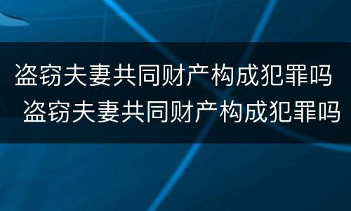 盗窃夫妻共同财产构成犯罪吗 盗窃夫妻共同财产构成犯罪吗