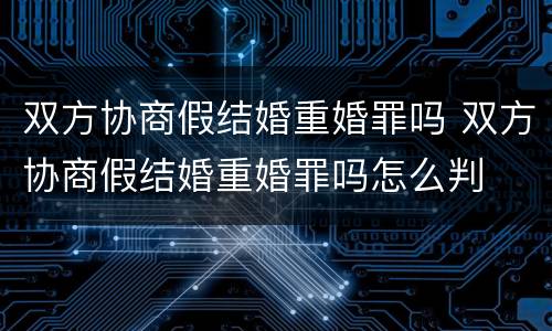 双方协商假结婚重婚罪吗 双方协商假结婚重婚罪吗怎么判