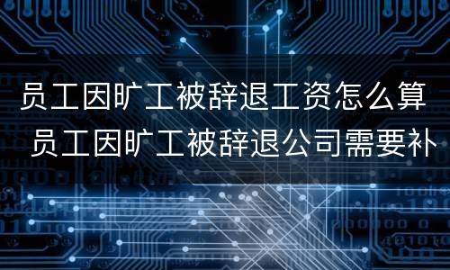 员工因旷工被辞退工资怎么算 员工因旷工被辞退公司需要补偿吗