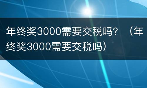 年终奖3000需要交税吗？（年终奖3000需要交税吗）