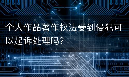 个人作品著作权法受到侵犯可以起诉处理吗？