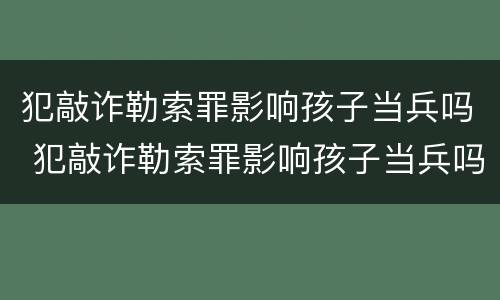 犯敲诈勒索罪影响孩子当兵吗 犯敲诈勒索罪影响孩子当兵吗