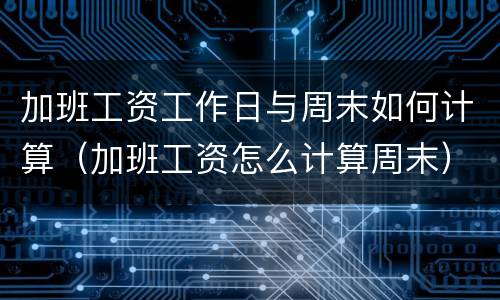 加班工资工作日与周末如何计算（加班工资怎么计算周末）