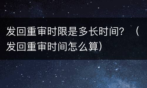发回重审时限是多长时间？（发回重审时间怎么算）